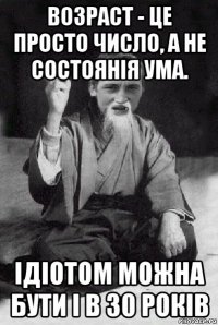 возраст - це просто число, а не состоянія ума. ідіотом можна бути і в 30 років