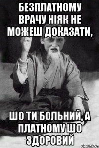 безплатному врачу ніяк не можеш доказати, шо ти больний, а платному шо здоровий