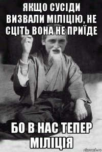 якщо сусіди визвали міліцію, не сціть вона не приїде бо в нас тепер міліція