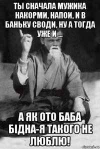 ты сначала мужика накорми, напои, и в баньку своди, ну а тогда уже и ... а як ото баба бідна-я такого не люблю!