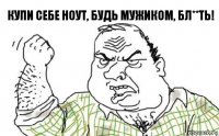 Купи себе ноут, будь мужиком, бл**ть!