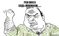 реж мясо
будь мужиком......