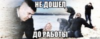 не дошел до работы