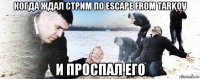 когда ждал стрим по escape from tarkov и проспал его