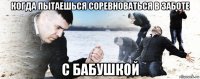 когда пытаешься соревноваться в заботе с бабушкой