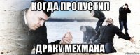 когда пропустил драку мехмана