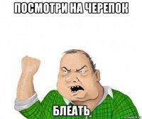 посмотри на черепок блеать