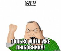 сука только ушёл уже любовник!!!