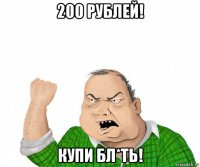 200 рублей! купи бл*ть!