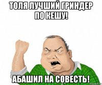 толя лучший гриндер по кешу! абашил на совесть!