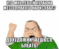 кто мне левый кулак на месте правого нарисовал? дохудожничаешься, блеать!