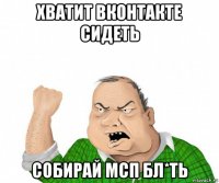 хватит вконтакте сидеть собирай мсп бл*ть