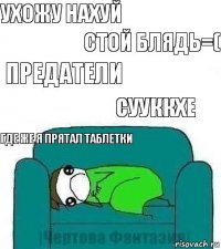 ухожу нахуй стой блядь=( предатели сууккхе где же я прятал таблетки