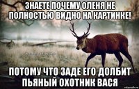 знаете почему оленя не полностью видно на картинке! потому что заде его долбит пьяный охотник вася