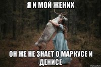 я и мой жених он же не знает о маркусе и денисе