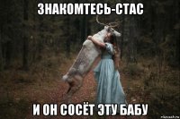 знакомтесь-стас и он сосёт эту бабу