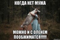 когда нет мужа можно и с оленем пообжиматся!!!!!