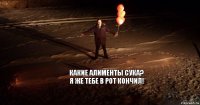 какие алименты сука?
я же тебе в рот кончил!