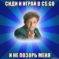 сиди и играй в cs:go и не позорь меня