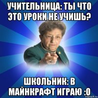 учительница: ты что это уроки не учишь? школьник: в майнкрафт играю :o