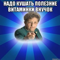 надо кушать полезние витаминки внучок 