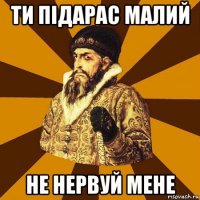 ти підарас малий не нервуй мене