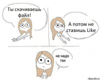 Ты скачиваешь файл! А потом не ставишь Like