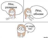 Лёш, разверни Лёш, обнови НЕ НАДО ТАК!