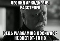 леонид аркадьевич расстроен ведь wargaming досих пор не ввёл ст-1 в hd