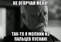 не огорчай меня! так-то я молнии из пальцев пускаю