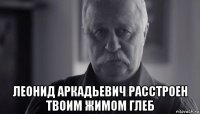  леонид аркадьевич расстроен твоим жимом глеб