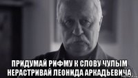  придумай рифму к слову чулым нерастривай леонида аркадьевича