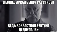 леонид аркадьевич расстроен ведь возрастной рейтинг дедпула 18+