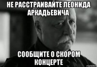 не расстраивайте леонида аркадьевича сообщите о скором концерте