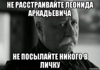 не расстраивайте леонида аркадьевича не посылайте никого в личку