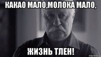 какао мало,молока мало, жизнь тлен!