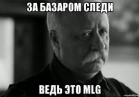 за базаром следи ведь это mlg