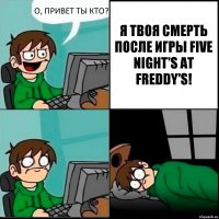 О, ПРИВЕТ ТЫ КТО? Я ТВОЯ СМЕРТЬ ПОСЛЕ ИГРЫ FIVE NIGHT'S AT FREDDY'S!