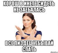 хорош в инете сидеть не заебалась все пиздец уебывай спать