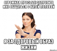 огромная просьба! запретите мне общаться с катей поповой я за здоровый образ жизни