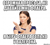 огромная просьба, не давайте мне флаера. я беру флаера только у валерона.