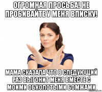 огромная просьба! не пробивайте у меня вписку! мама сказала что в следующий раз выгонит меня вместе с моими обколотыми бомжами