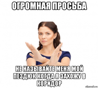 огромная просьба не называйте меня мой пездюк когда я захожу в коридор