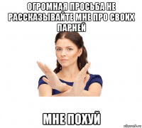 огромная просьба не рассказывайте мне про своих парней мне похуй