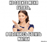 не зовите меня гулять, я пытаюсь ботать матан