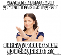 убедительная просьба, не добавляйтесь ко мне в друзья я не буду говорить вам дз и скидывать его