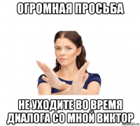 огромная просьба не уходите во время диалога со мной виктор