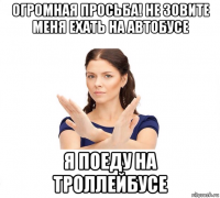 огромная просьба! не зовите меня ехать на автобусе я поеду на троллейбусе