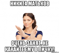 никита матьков очень занят, не какайте ему в личку!