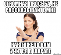 огромная просьба, не рассказывайте мне как тяжело вам учится в шараге